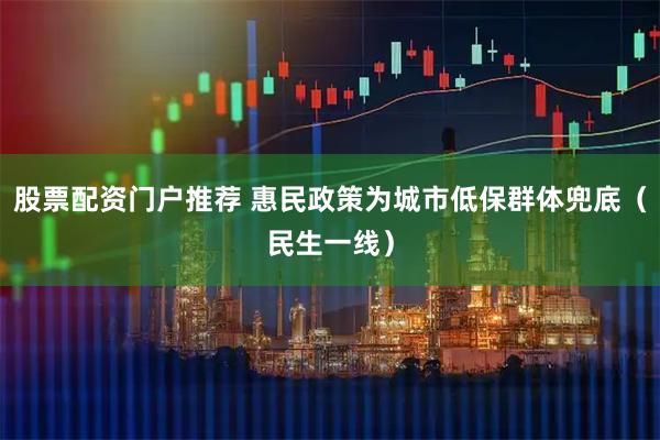 股票配资门户推荐 惠民政策为城市低保群体兜底（民生一线）
