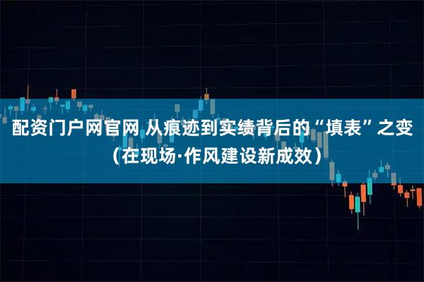 配资门户网官网 从痕迹到实绩背后的“填表”之变（在现场·作风建设新成效）