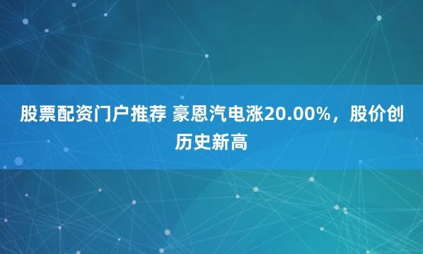 股票配资门户推荐 豪恩汽电涨20.00%，股价创历史新高