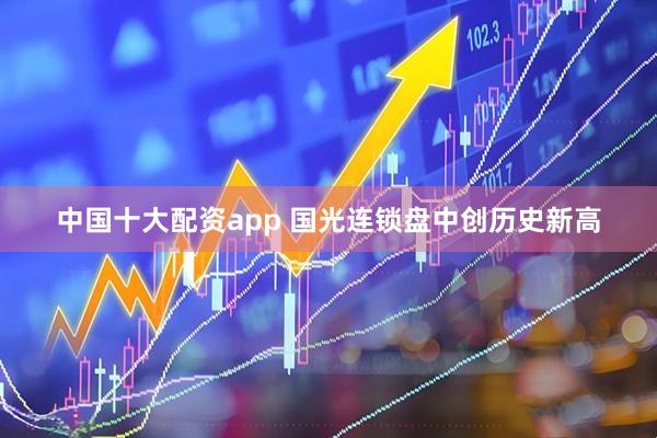 中国十大配资app 国光连锁盘中创历史新高