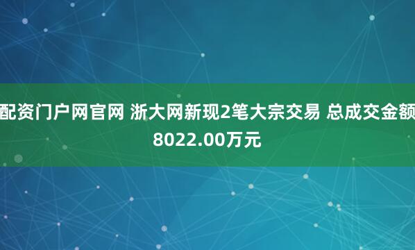 配资门户网官网 浙大网新现2笔大宗交易 总成交金额8022.00万元