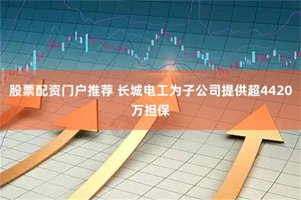 股票配资门户推荐 长城电工为子公司提供超4420万担保