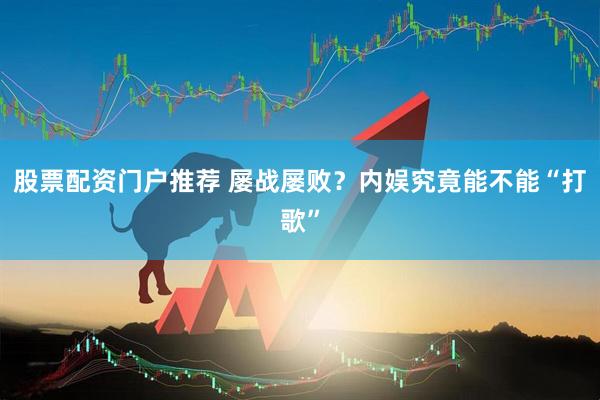 股票配资门户推荐 屡战屡败？内娱究竟能不能“打歌”