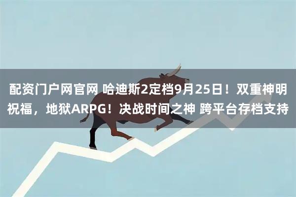 配资门户网官网 哈迪斯2定档9月25日！双重神明祝福，地狱ARPG！决战时间之神 跨平台存档支持