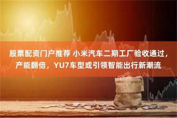 股票配资门户推荐 小米汽车二期工厂验收通过，产能翻倍，YU7车型或引领智能出行新潮流