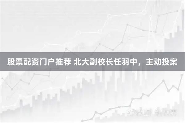 股票配资门户推荐 北大副校长任羽中，主动投案