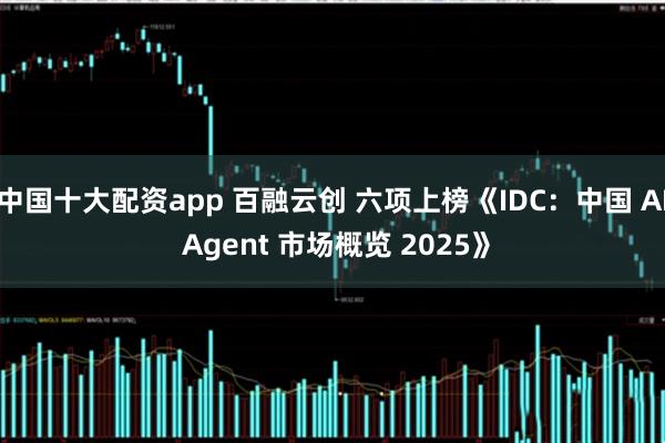 中国十大配资app 百融云创 六项上榜《IDC：中国 AI Agent 市场概览 2025》