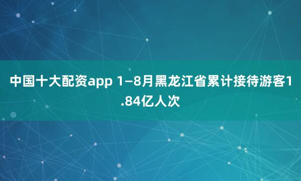 中国十大配资app 1—8月黑龙江省累计接待游客1.84亿人次