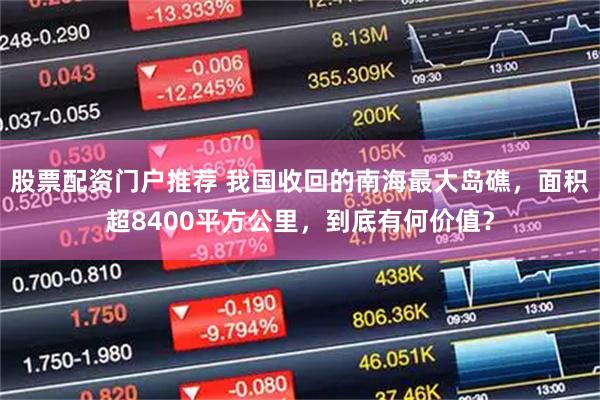 股票配资门户推荐 我国收回的南海最大岛礁，面积超8400平方公里，到底有何价值？