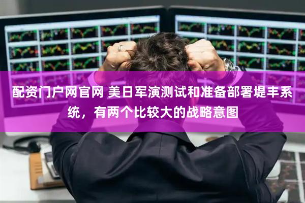 配资门户网官网 美日军演测试和准备部署堤丰系统，有两个比较大的战略意图