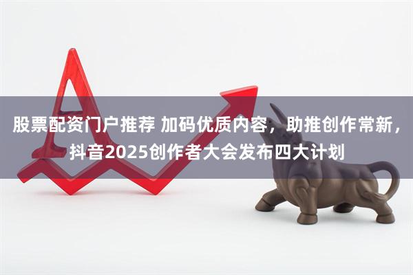 股票配资门户推荐 加码优质内容，助推创作常新，抖音2025创作者大会发布四大计划