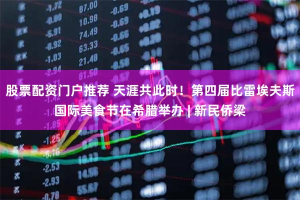 股票配资门户推荐 天涯共此时！第四届比雷埃夫斯国际美食节在希腊举办 | 新民侨梁