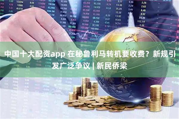 中国十大配资app 在秘鲁利马转机要收费？新规引发广泛争议 | 新民侨梁