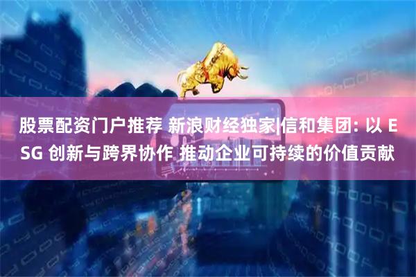 股票配资门户推荐 新浪财经独家|信和集团: 以 ESG 创新与跨界协作 推动企业可持续的价值贡献
