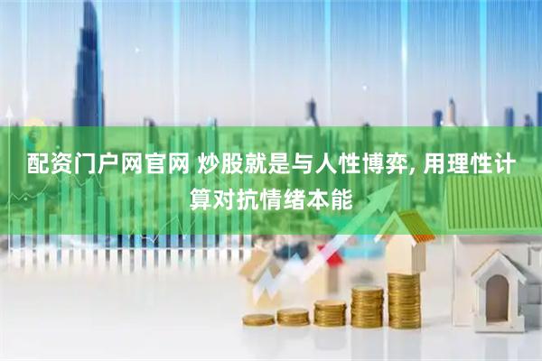 配资门户网官网 炒股就是与人性博弈, 用理性计算对抗情绪本能