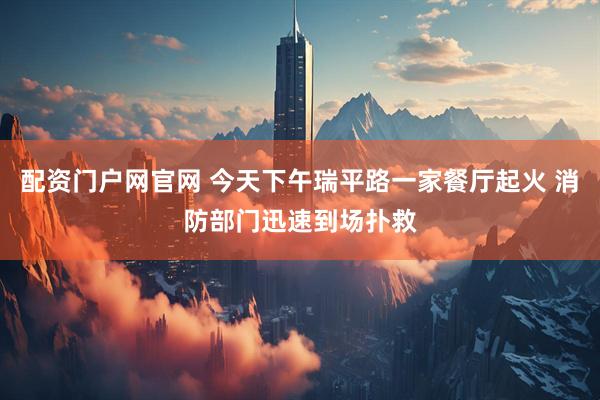 配资门户网官网 今天下午瑞平路一家餐厅起火 消防部门迅速到场扑救